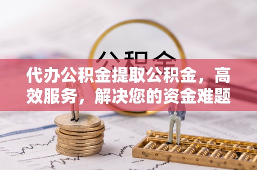 绥德代办公积金提取公积金，高效服务，解决您的资金难题