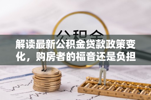 绥德解读最新公积金贷款政策变化，购房者的福音还是负担？