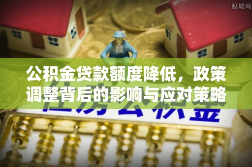 绥德公积金贷款额度降低，政策调整背后的影响与应对策略
