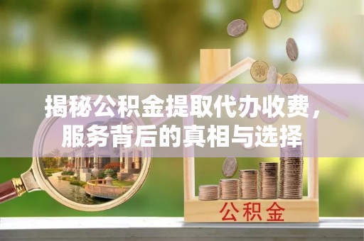 绥德揭秘公积金提取代办收费，服务背后的真相与选择