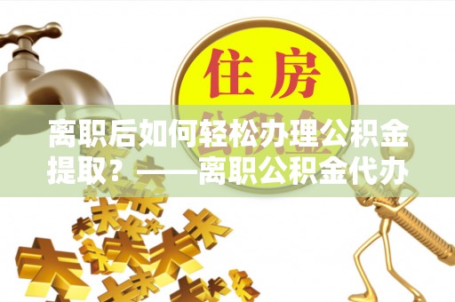 绥德离职后如何轻松办理公积金提取？——离职公积金代办提取服务详解