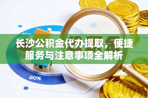 绥德长沙公积金代办提取，便捷服务与注意事项全解析
