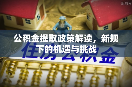 绥德公积金提取政策解读，新规下的机遇与挑战