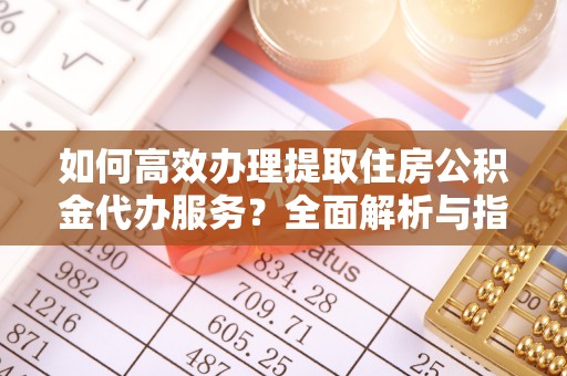 绥德如何高效办理提取住房公积金代办服务？全面解析与指南