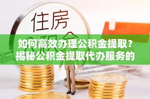 绥德如何高效办理公积金提取？揭秘公积金提取代办服务的优势与注意事项