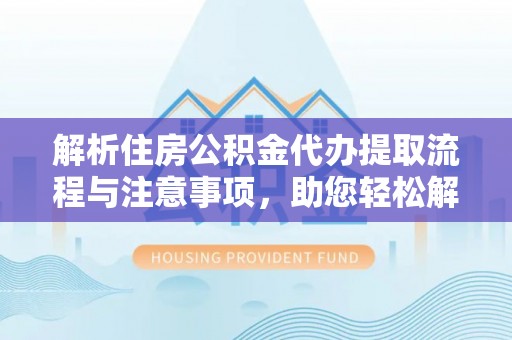 绥德解析住房公积金代办提取流程与注意事项，助您轻松解决资金难题