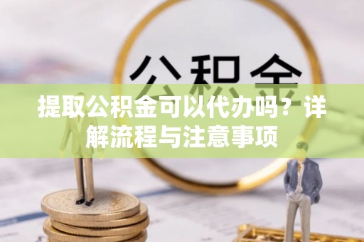 绥德提取公积金可以代办吗？详解流程与注意事项