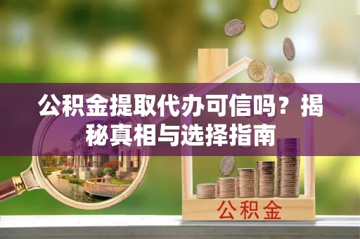 绥德公积金提取代办可信吗？揭秘真相与选择指南