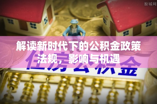 绥德解读新时代下的公积金政策法规，影响与机遇