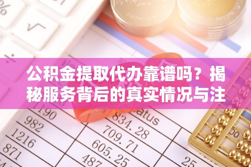 绥德公积金提取代办靠谱吗？揭秘服务背后的真实情况与注意事项
