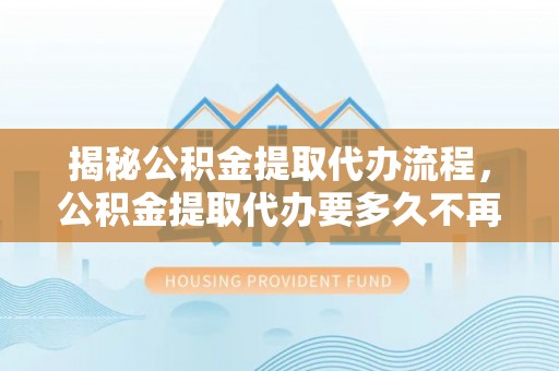 绥德揭秘公积金提取代办流程，公积金提取代办要多久不再是谜题
