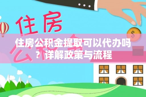 绥德住房公积金提取可以代办吗？详解政策与流程