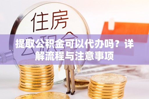 绥德提取公积金可以代办吗？详解流程与注意事项
