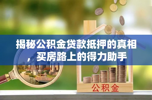 绥德揭秘公积金贷款抵押的真相，买房路上的得力助手
