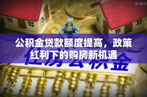 绥德公积金贷款额度提高，政策红利下的购房新机遇