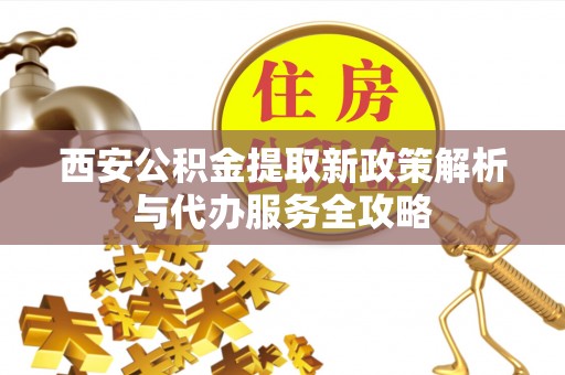绥德西安公积金提取新政策解析与代办服务全攻略