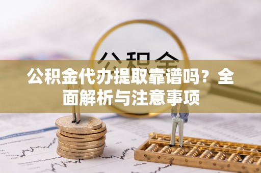 绥德公积金代办提取靠谱吗？全面解析与注意事项