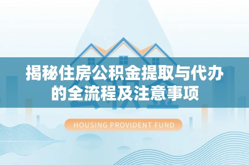 绥德揭秘住房公积金提取与代办的全流程及注意事项