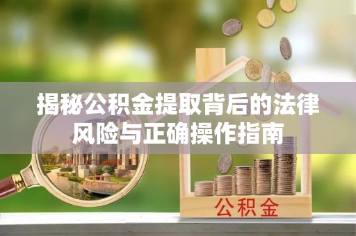 绥德揭秘公积金提取背后的法律风险与正确操作指南