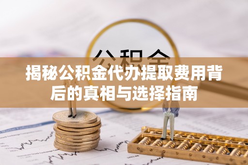 绥德揭秘公积金代办提取费用背后的真相与选择指南