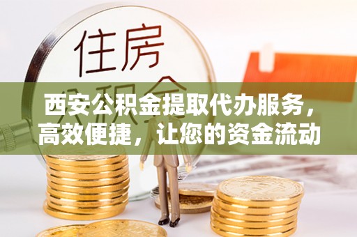 绥德西安公积金提取代办服务，高效便捷，让您的资金流动更灵活