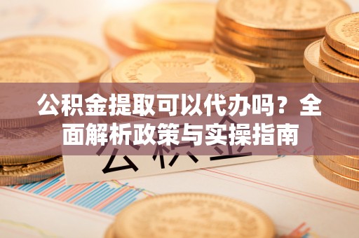 绥德公积金提取可以代办吗？全面解析政策与实操指南