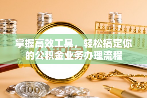 绥德掌握高效工具，轻松搞定你的公积金业务办理流程