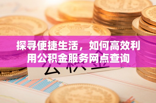 绥德探寻便捷生活，如何高效利用公积金服务网点查询