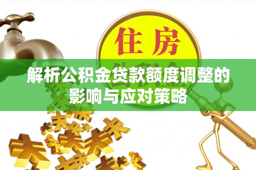 绥德解析公积金贷款额度调整的影响与应对策略