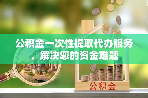 绥德公积金一次性提取代办服务，解决您的资金难题