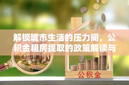 绥德解锁城市生活的压力阀，公积金租房提取的政策解读与实践指南