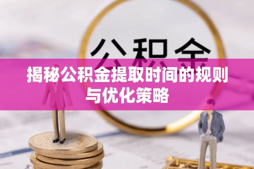 绥德揭秘公积金提取时间的规则与优化策略