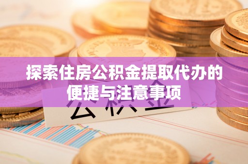 绥德探索住房公积金提取代办的便捷与注意事项