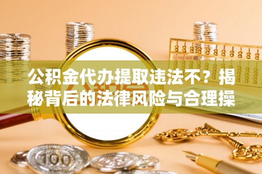 绥德公积金代办提取违法不？揭秘背后的法律风险与合理操作
