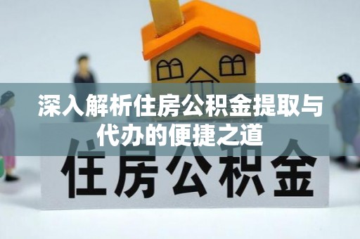 绥德深入解析住房公积金提取与代办的便捷之道