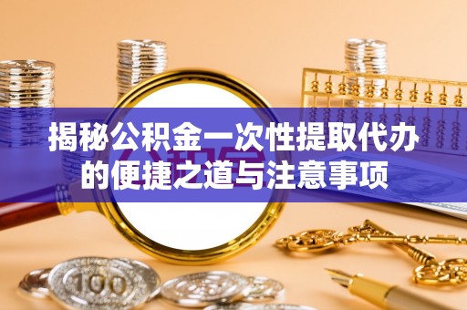 绥德揭秘公积金一次性提取代办的便捷之道与注意事项