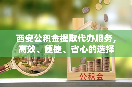 绥德西安公积金提取代办服务，高效、便捷、省心的选择