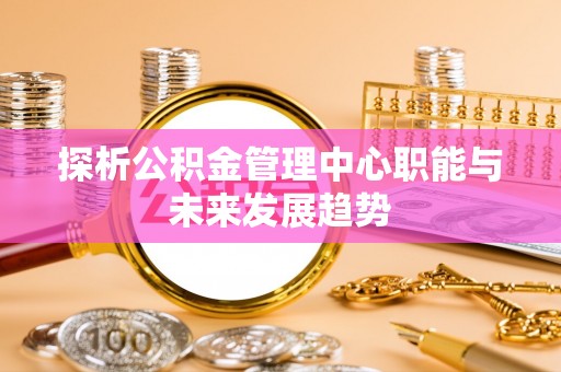 绥德探析公积金管理中心职能与未来发展趋势