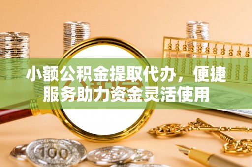 绥德小额公积金提取代办，便捷服务助力资金灵活使用