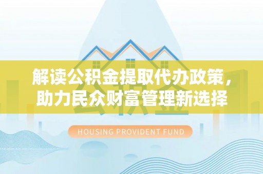 绥德解读公积金提取代办政策，助力民众财富管理新选择