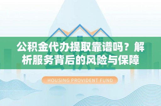 绥德公积金代办提取靠谱吗？解析服务背后的风险与保障