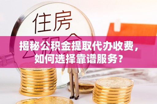 绥德揭秘公积金提取代办收费，如何选择靠谱服务？