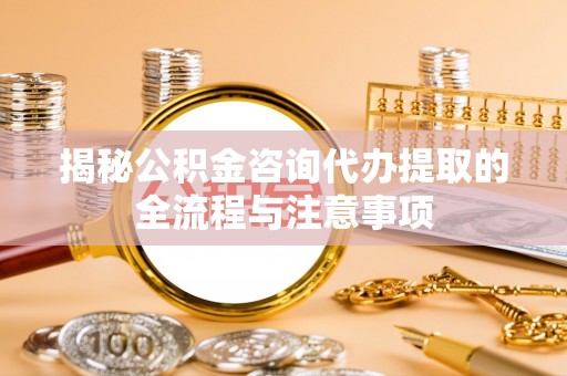 绥德揭秘公积金咨询代办提取的全流程与注意事项