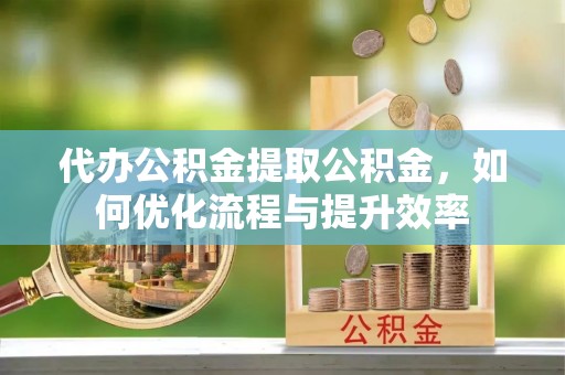 绥德代办公积金提取公积金，如何优化流程与提升效率