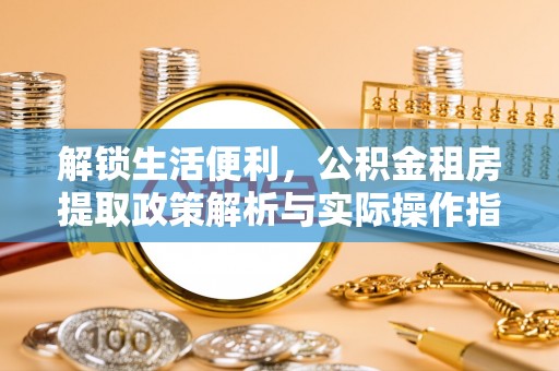 绥德解锁生活便利，公积金租房提取政策解析与实际操作指南