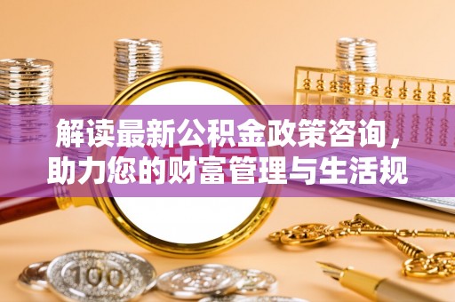 绥德解读最新公积金政策咨询，助力您的财富管理与生活规划