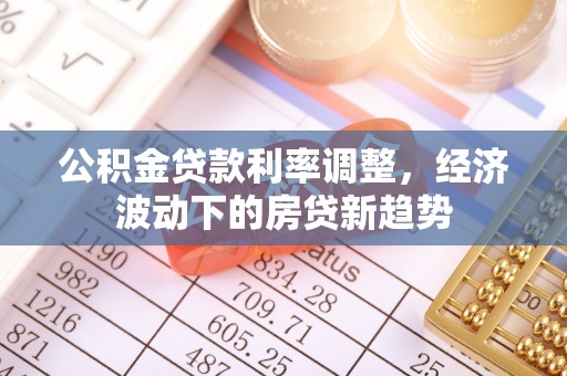 绥德公积金贷款利率调整，经济波动下的房贷新趋势