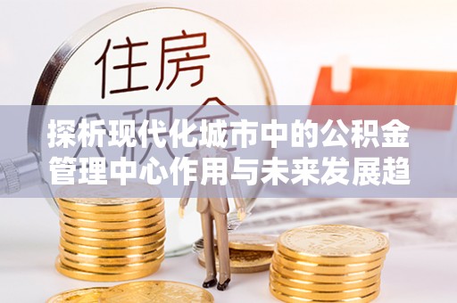 绥德探析现代化城市中的公积金管理中心作用与未来发展趋势