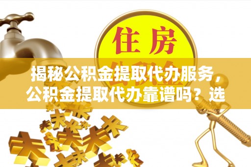 绥德揭秘公积金提取代办服务，公积金提取代办靠谱吗？选择需谨慎