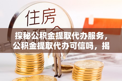 绥德探秘公积金提取代办服务，公积金提取代办可信吗，揭秘真相与选择指南